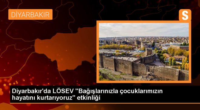 Diyarbakır’da LÖSEV etkinliği: Bağışlarınızla çocuklarımızın hayatını kurtarıyoruz