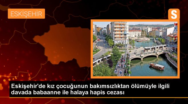 Eskişehir’de 6 yaşındaki Nur Elif T’nin ölümüyle ilgili babaanne ve halasına hapis cezası