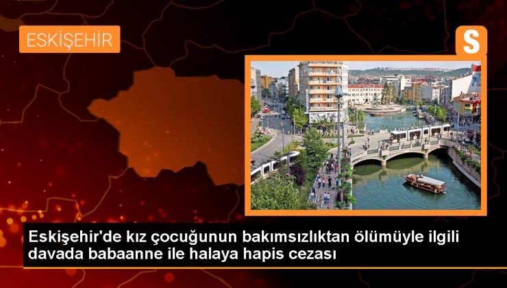 Eskişehir’de 6 yaşındaki Nur Elif T’nin ölümüyle ilgili babaanne ve halasına hapis cezası